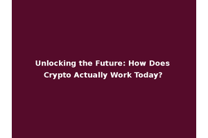 Unlocking the Future: How Does Crypto Actually Work Today?