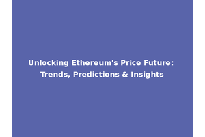 Unlocking Ethereum's Price Future: Trends, Predictions & Insights
