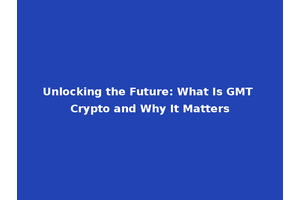 Unlocking the Future: What Is GMT Crypto and Why It Matters