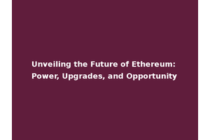 Unveiling the Future of Ethereum: Power, Upgrades, and Opportunity