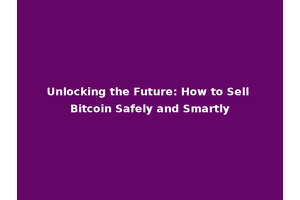 Unlocking the Future: How to Sell Bitcoin Safely and Smartly
