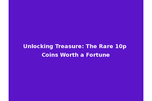 Unlocking Treasure: The Rare 10p Coins Worth a Fortune