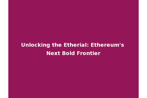 Unlocking the Etherial: Ethereum's Next Bold Frontier