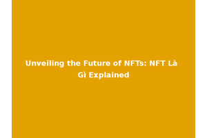 Unveiling the Future of NFTs: NFT Là Gì Explained