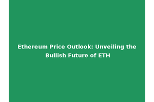 Ethereum Price Outlook: Unveiling the Bullish Future of ETH