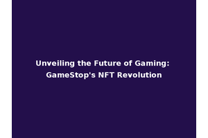 Unveiling the Future of Gaming: GameStop's NFT Revolution