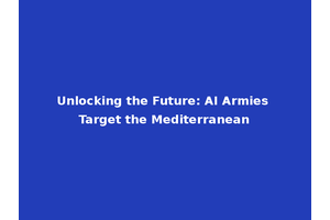 Unlocking the Future: AI Armies Target the Mediterranean