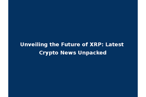 Unveiling the Future of XRP: Latest Crypto News Unpacked