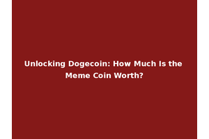 Unlocking Dogecoin: How Much Is the Meme Coin Worth?