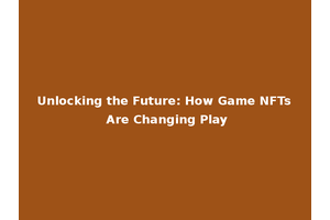 Unlocking the Future: How Game NFTs Are Changing Play