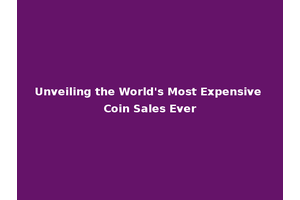Unveiling the World's Most Expensive Coin Sales Ever