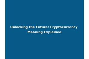 Unlocking the Future: Cryptocurrency Meaning Explained