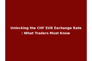 Unlocking the CHF EUR Exchange Rate: What Traders Must Know