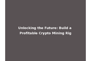 Unlocking the Future: Build a Profitable Crypto Mining Rig