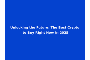 Unlocking the Future: The Best Crypto to Buy Right Now in 2025