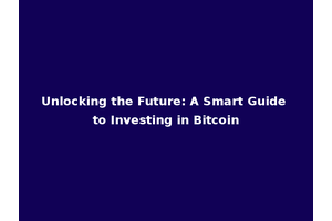 Unlocking the Future: A Smart Guide to Investing in Bitcoin