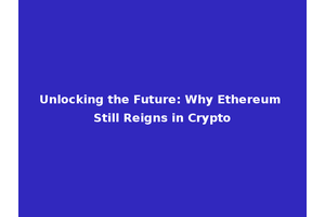 Unlocking the Future: Why Ethereum Still Reigns in Crypto