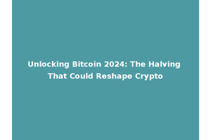 Unlocking Bitcoin 2024: The Halving That Could Reshape Crypto