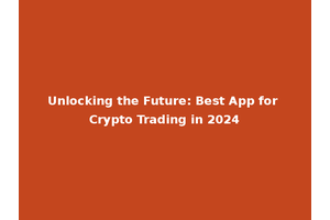 Unlocking the Future: Best App for Crypto Trading in 2024