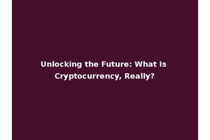 Unlocking the Future: What Is Cryptocurrency, Really?