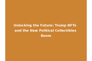 Unlocking the Future: Trump NFTs and the New Political Collectibles Boom