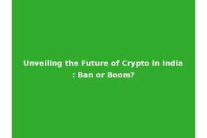 Unveiling the Future of Crypto in India: Ban or Boom?