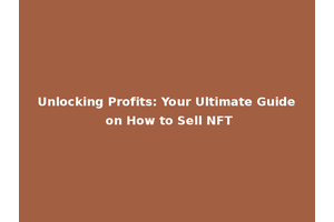 Unlocking Profits: Your Ultimate Guide on How to Sell NFT