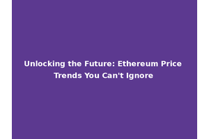 Unlocking the Future: Ethereum Price Trends You Can't Ignore