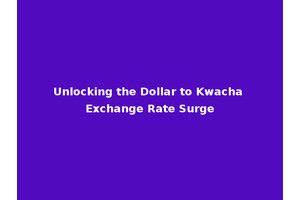 Unlocking the Dollar to Kwacha Exchange Rate Surge