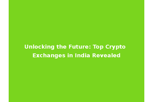 Unlocking the Future: Top Crypto Exchanges in India Revealed