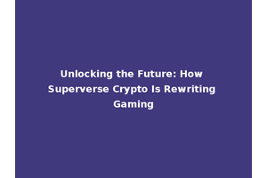 Unlocking the Future: How Superverse Crypto Is Rewriting Gaming