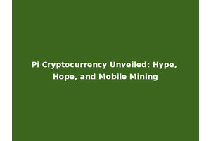 Pi Cryptocurrency Unveiled: Hype, Hope, and Mobile Mining