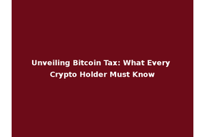Unveiling Bitcoin Tax: What Every Crypto Holder Must Know
