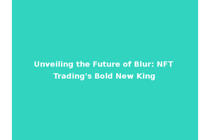 Unveiling the Future of Blur: NFT Trading's Bold New King
