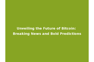 Unveiling the Future of Bitcoin: Breaking News and Bold Predictions