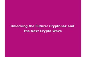 Unlocking the Future: Cryptonaz and the Next Crypto Wave