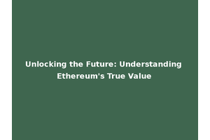Unlocking the Future: Understanding Ethereum's True Value