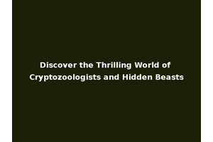Discover the Thrilling World of Cryptozoologists and Hidden Beasts