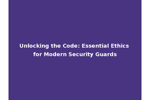 Unlocking the Code: Essential Ethics for Modern Security Guards