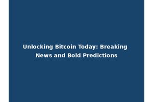 Unlocking Bitcoin Today: Breaking News and Bold Predictions