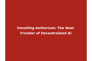 Unveiling Aetherium: The Next Frontier of Decentralized AI
