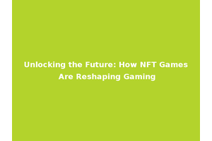 Unlocking the Future: How NFT Games Are Reshaping Gaming