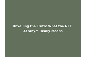 Unveiling the Truth: What the NFT Acronym Really Means
