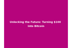 Unlocking the Future: Turning $100 Into Bitcoin