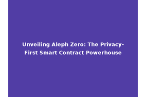 Unveiling Aleph Zero: The Privacy-First Smart Contract Powerhouse