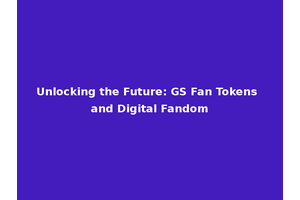 Unlocking the Future: GS Fan Tokens and Digital Fandom