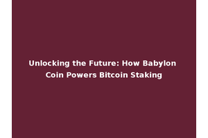 Unlocking the Future: How Babylon Coin Powers Bitcoin Staking