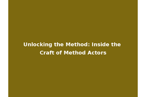 Unlocking the Method: Inside the Craft of Method Actors
