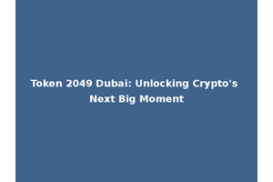 Token 2049 Dubai: Unlocking Crypto's Next Big Moment
