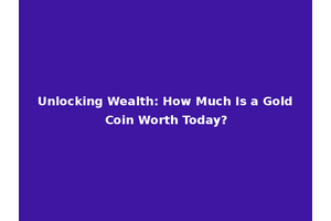 Unlocking Wealth: How Much Is a Gold Coin Worth Today?